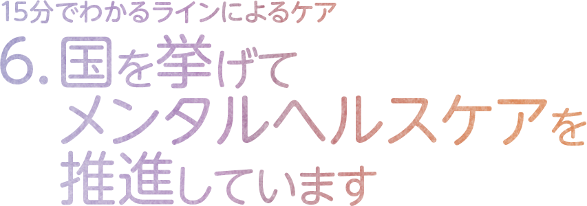6.国を挙げてメンタルヘルスケアを推進しています